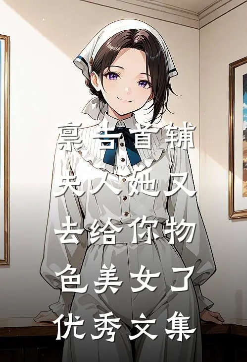 禀告首辅，夫人她又去给你物色美女了优秀文集