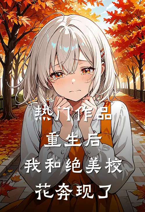 热门作品重生后，我和绝美校花奔现了