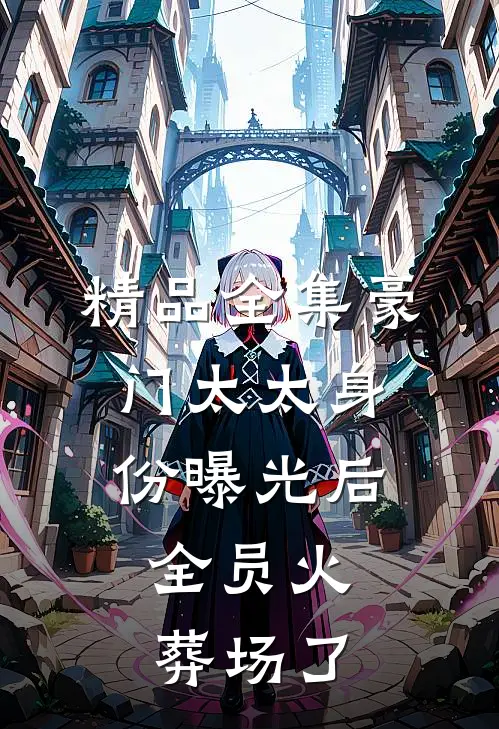 精品全集豪门太太身份曝光后，全员火葬场了