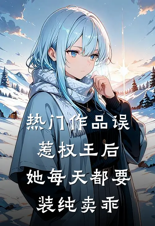 热门作品误惹权王后，她每天都要装纯卖乖