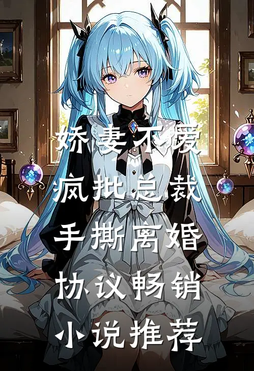 娇妻不爱，疯批总裁手撕离婚协议畅销小说推荐