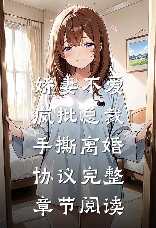 娇妻不爱，疯批总裁手撕离婚协议完整章节阅读