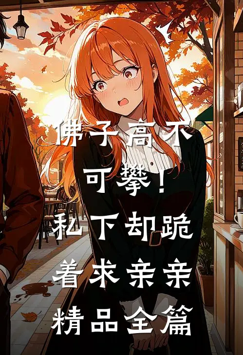 佛子高不可攀！私下却跪着求亲亲精品全篇