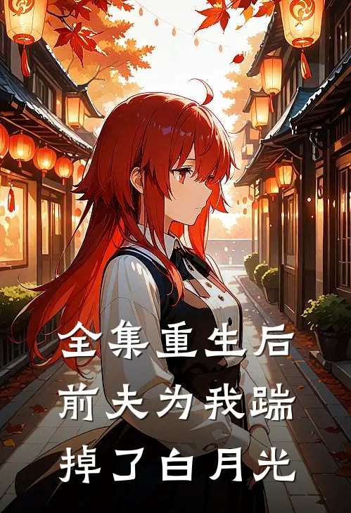 全集重生后，前夫为我踹掉了白月光