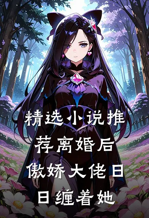 精选小说推荐离婚后，傲娇大佬日日缠着她