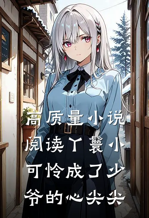 高质量小说阅读丫鬟小可怜成了少爷的心尖尖