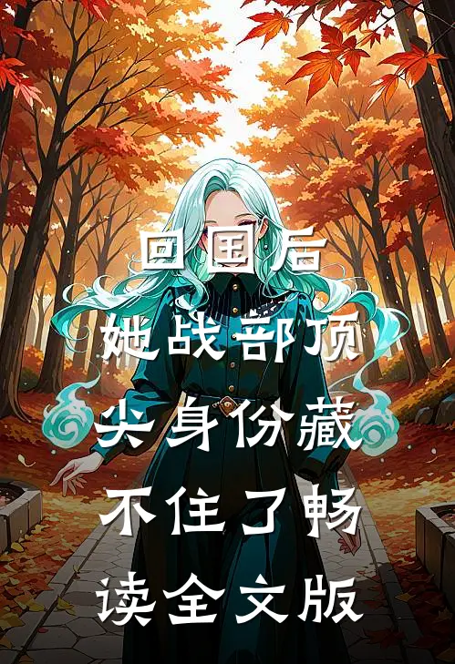 回国后，她战部顶尖身份藏不住了畅读全文版