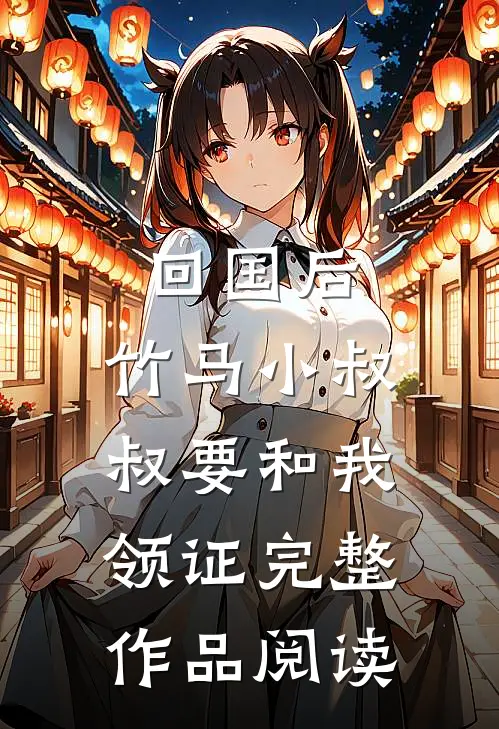 回国后，竹马小叔叔要和我领证完整作品阅读