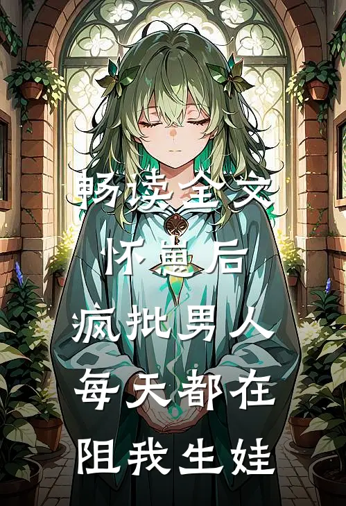 畅读全文怀崽后，疯批男人每天都在阻我生娃