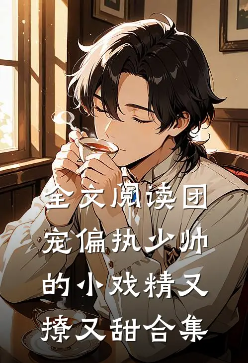 全文阅读团宠偏执少帅的小戏精又撩又甜合集