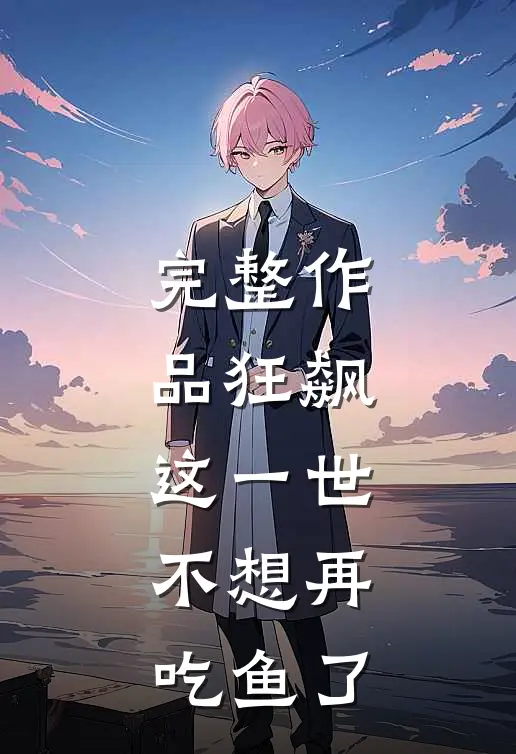 完整作品狂飙：这一世，不想再吃鱼了