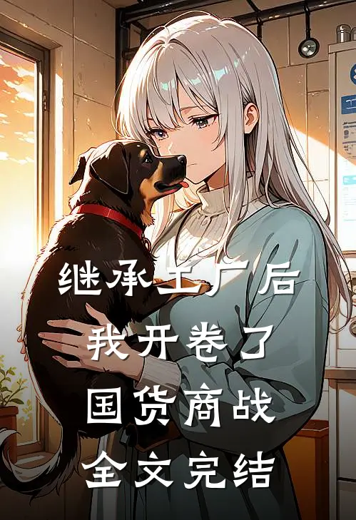 继承工厂后，我开卷了国货商战全文完结