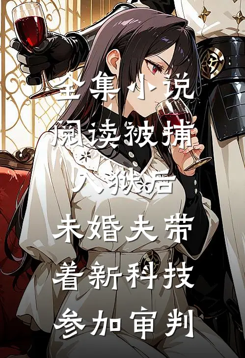 全集小说阅读被捕入狱后，未婚夫带着新科技参加审判