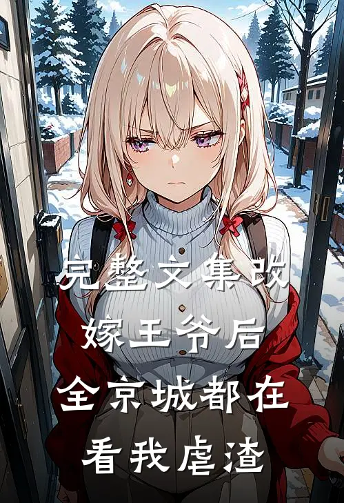完整文集改嫁王爷后，全京城都在看我虐渣