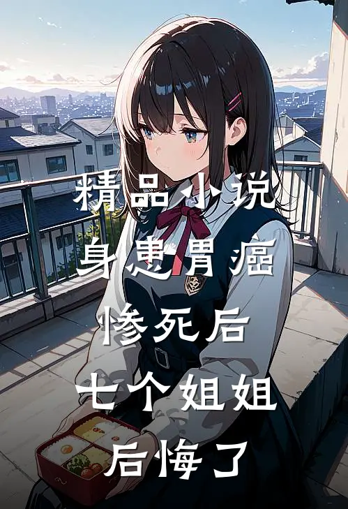 精品小说身患胃癌惨死后，七个姐姐后悔了