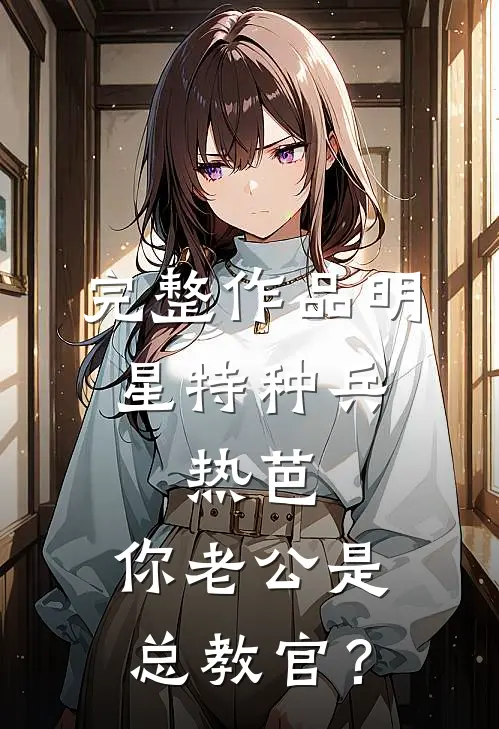 完整作品明星特种兵：热芭，你老公是总教官？