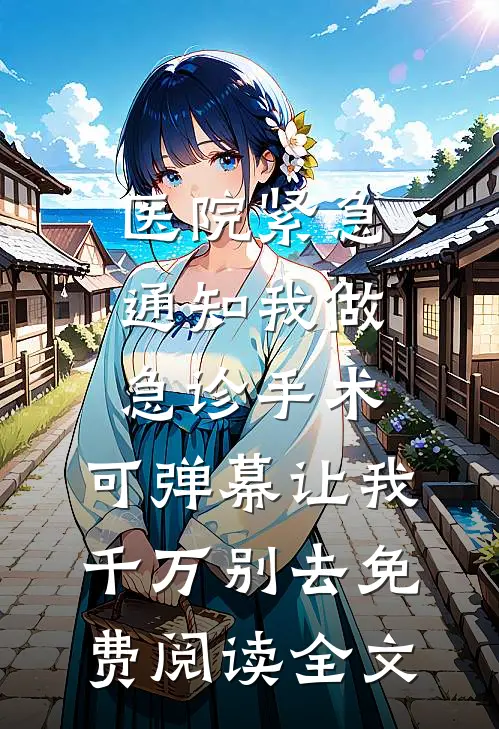 医院紧急通知我做急诊手术，可弹幕让我千万别去免费阅读全文