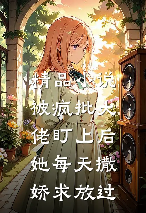 精品小说被疯批大佬盯上后，她每天撒娇求放过