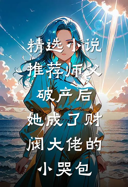精选小说推荐师父破产后，她成了财阀大佬的小哭包