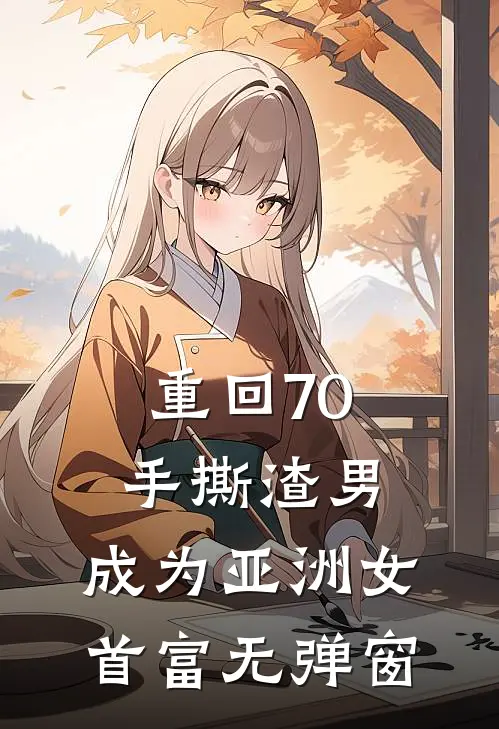 重回70手撕渣男，成为亚洲女首富无弹窗
