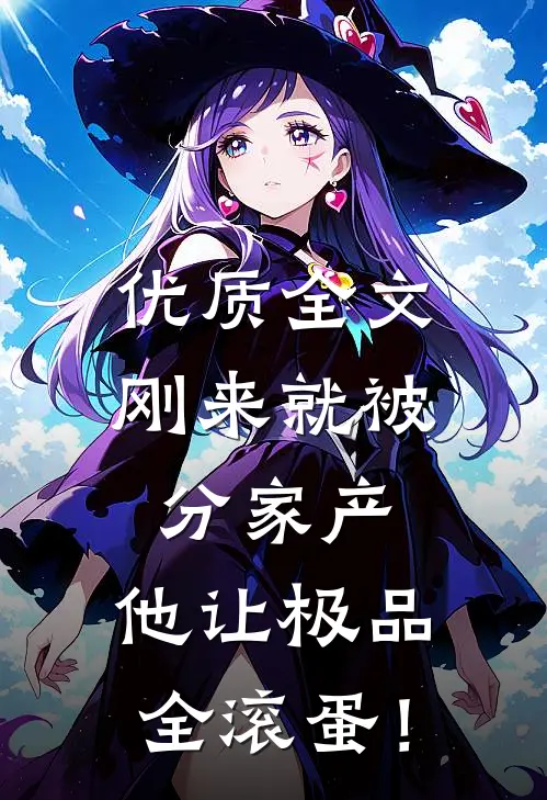 优质全文刚来就被分家产，他让极品全滚蛋！