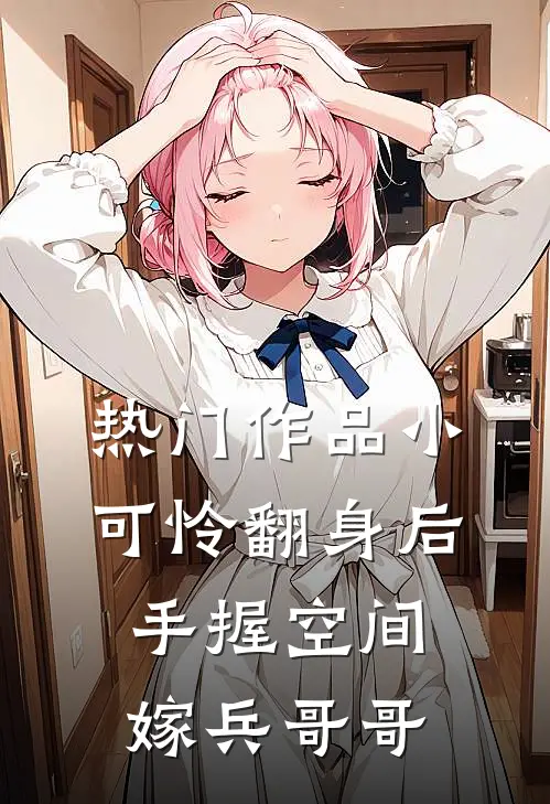热门作品小可怜翻身后，手握空间嫁兵哥哥