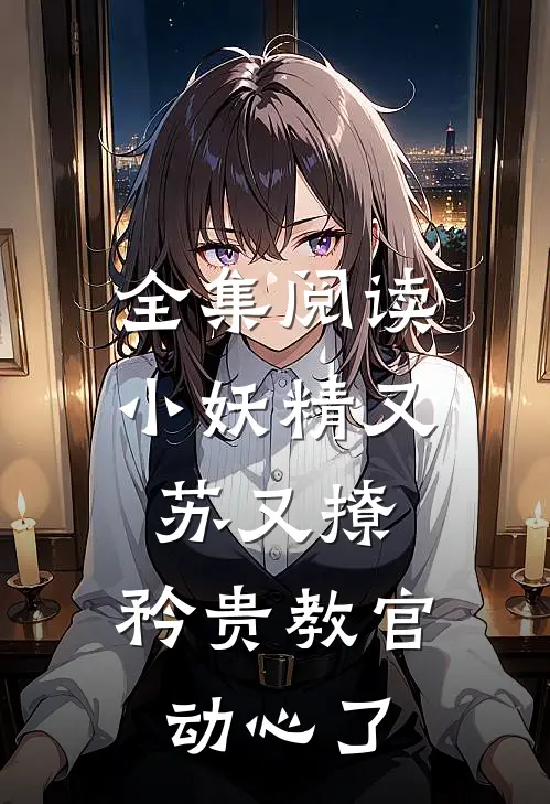 全集阅读小妖精又苏又撩，矜贵教官动心了