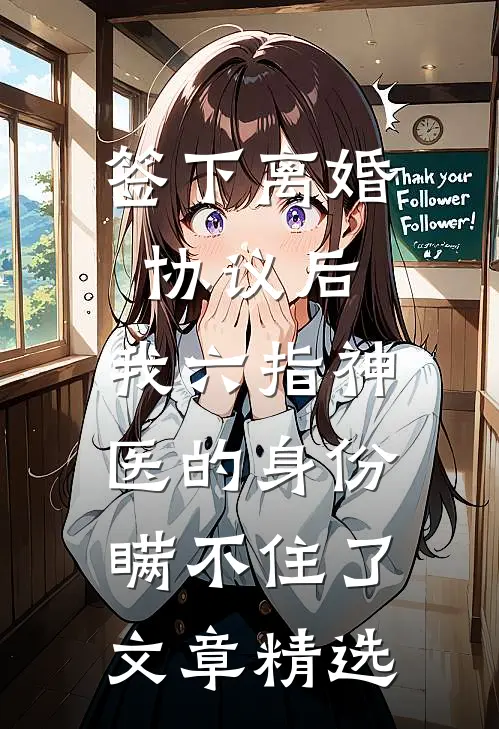 签下离婚协议后，我六指神医的身份瞒不住了文章精选