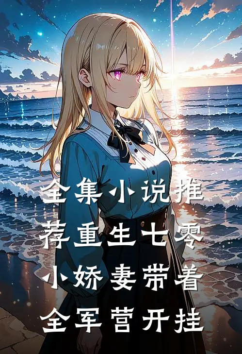 全集小说推荐重生七零，小娇妻带着全军营开挂