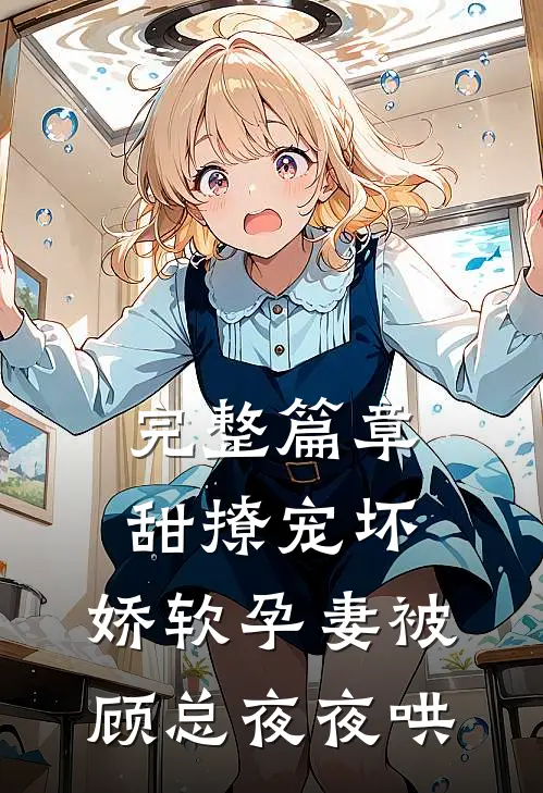 完整篇章甜撩宠坏，娇软孕妻被顾总夜夜哄