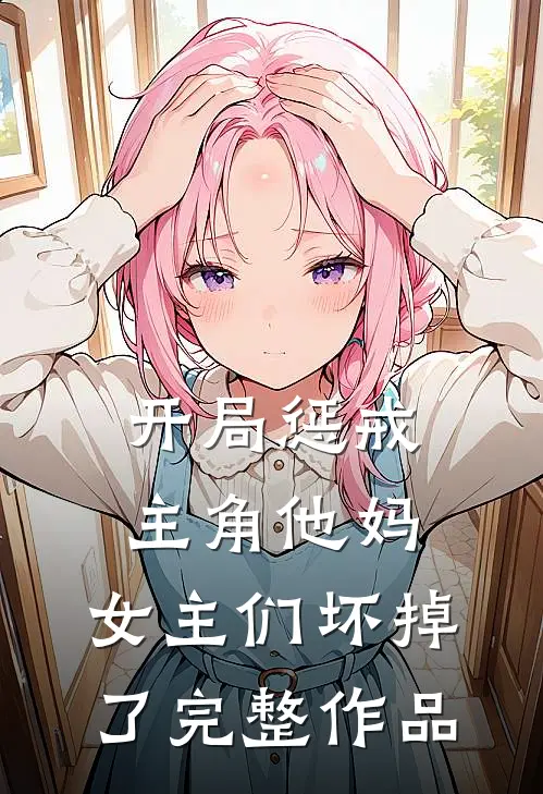 开局惩戒主角他妈，女主们坏掉了完整作品
