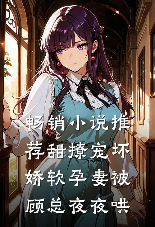 畅销小说推荐甜撩宠坏，娇软孕妻被顾总夜夜哄