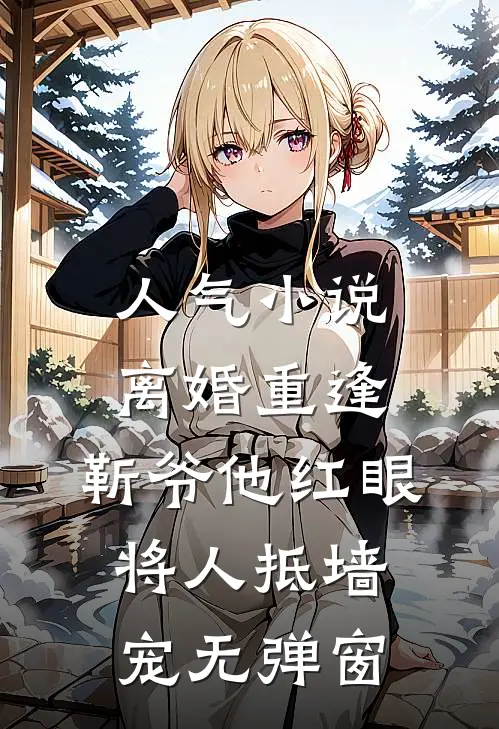 人气小说离婚重逢，靳爷他红眼将人抵墙宠无弹窗
