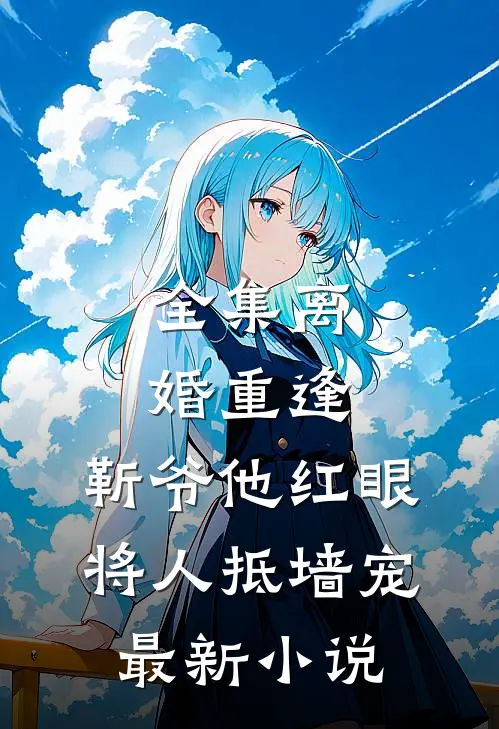 全集离婚重逢，靳爷他红眼将人抵墙宠最新小说