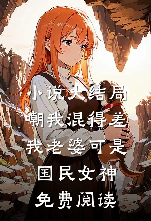 小说大结局嘲我混得差我老婆可是国民女神免费阅读