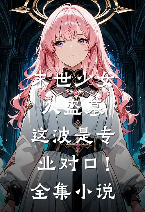 末世少女入盗墓，这波是专业对口！全集小说