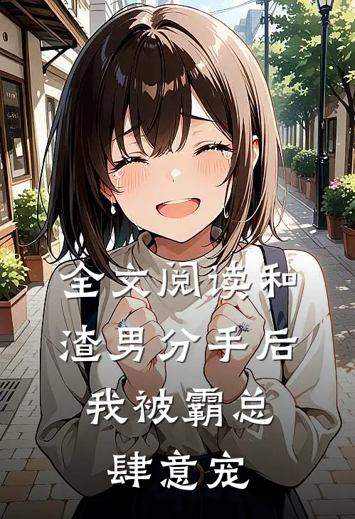 全文阅读和渣男分手后，我被霸总肆意宠