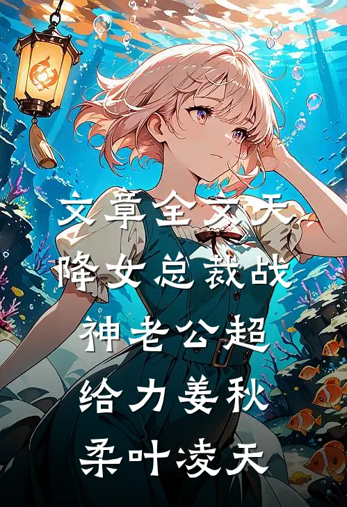文章全文天降女总裁战神老公超给力姜秋柔叶凌天