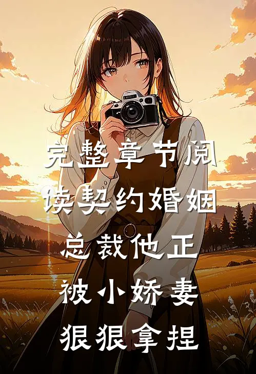 完整章节阅读契约婚姻：总裁他正被小娇妻狠狠拿捏