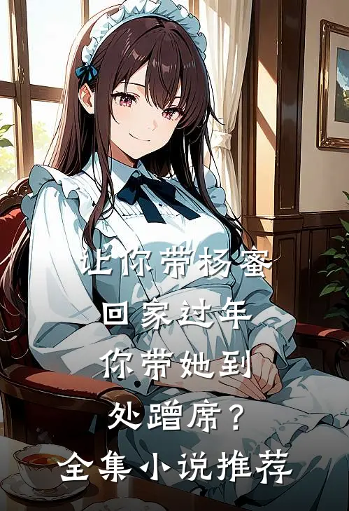让你带杨蜜回家过年，你带她到处蹭席？全集小说推荐