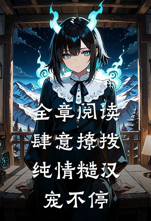 全章阅读肆意撩拨：纯情糙汉宠不停