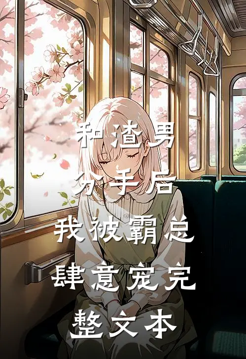和渣男分手后，我被霸总肆意宠完整文本