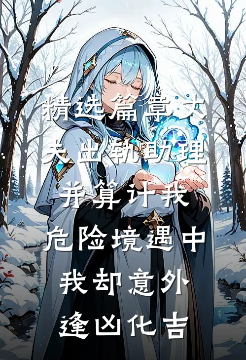 精选篇章丈夫出轨助理并算计我，危险境遇中我却意外逢凶化吉