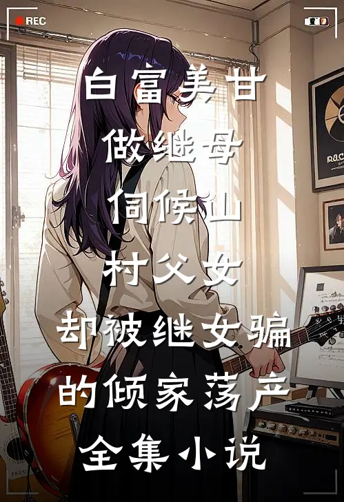 白富美甘做继母，伺候山村父女，却被继女骗的倾家荡产全集小说