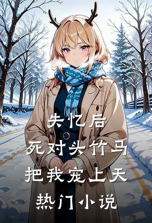 失忆后，死对头竹马把我宠上天热门小说