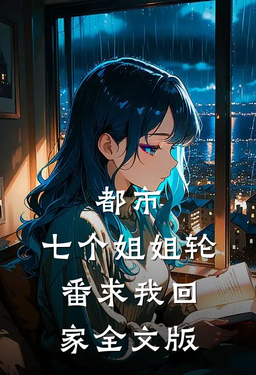都市：七个姐姐轮番求我回家全文版