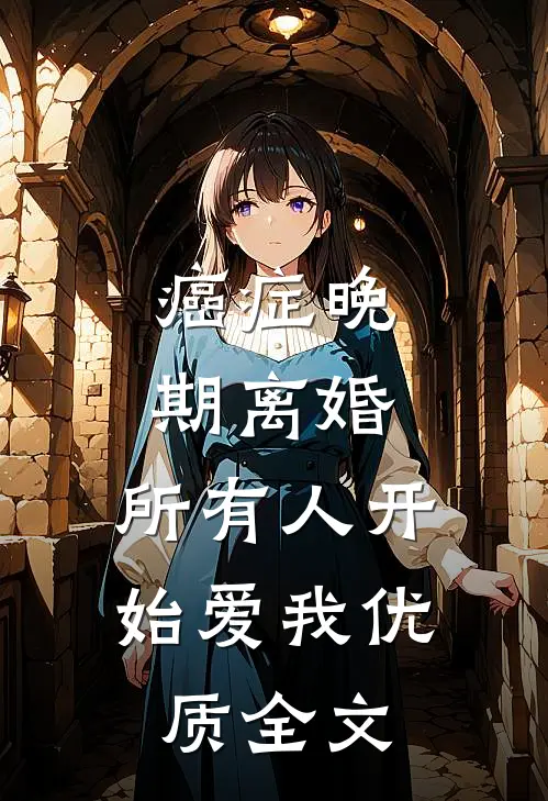 癌症晚期离婚，所有人开始爱我优质全文