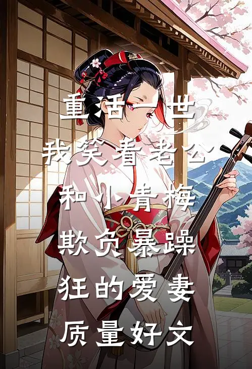 重活一世，我笑看老公和小青梅欺负暴躁狂的爱妻质量好文
