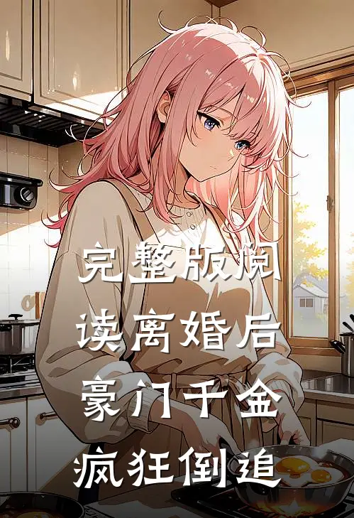 完整版阅读离婚后，豪门千金疯狂倒追