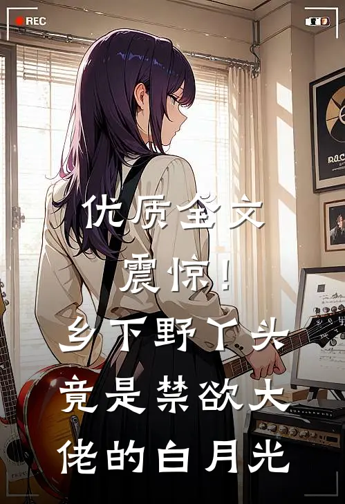 优质全文震惊！乡下野丫头竟是禁欲大佬的白月光